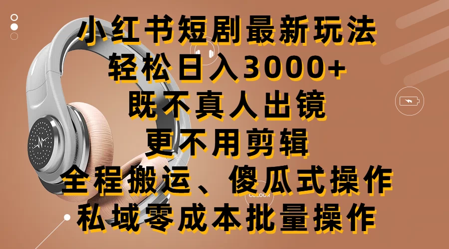 小红书短剧最新玩法，轻松日入3000+，既不真人出镜，更不用剪辑，全程搬运，傻瓜式操作，私域零成本批量操作 - Hope`Chen资源网