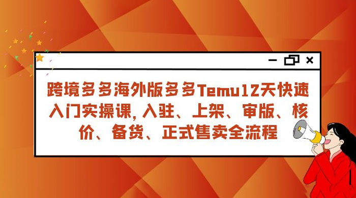 拼多多海外版 Temu 跨境电商 12 天快速入门实战课，从入驻上架到正式售卖全流程 - Hope`Chen资源网