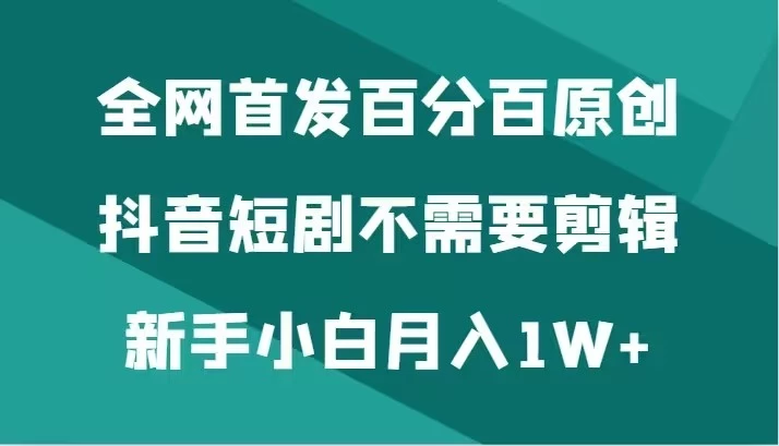 全网首发 百分百原创，抖音短剧不需要剪辑新手小白月入1W+ - Hope`Chen资源网