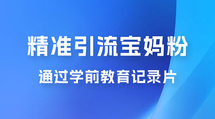 精准引流宝妈粉：通过学前教育记录片，单日最高变现 500+（附 900G 资料） - Hope`Chen资源网