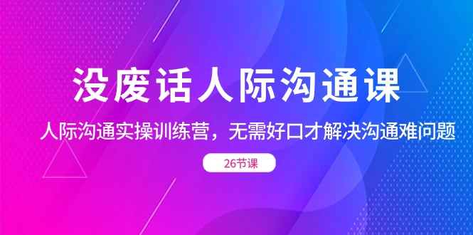 没废话人际沟通课，人际沟通实操训练营，无需好口才解决沟通难问题（共 26 节课） - Hope`Chen资源网