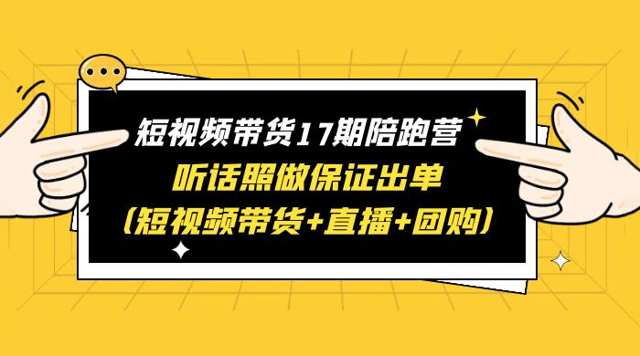 短视频带货 17 期陪跑营：听话照做保证出单 短视频带货+直播+团购 赠 1-16 期 - Hope`Chen资源网