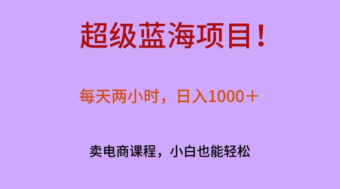 超级蓝海项目！每天两小时，日入‌1000＋，卖电商课程，小白也能轻‌松，月入上万 - Hope`Chen资源网