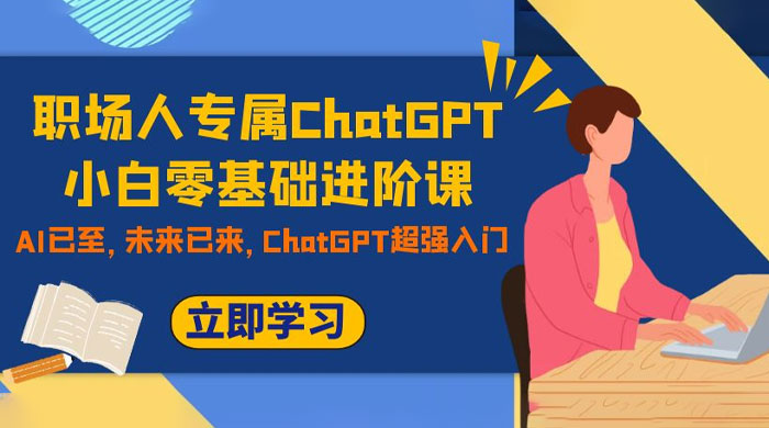 职场人专属 ChatGPT 小白零基础进阶课，AI 已至，未来已来，ChatGPT 超强入门 - Hope`Chen资源网