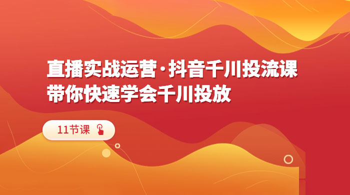 直播实战运营 · 抖音千川投流课：带你快速学会千川投放（11节课） - Hope`Chen资源网