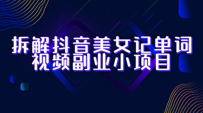 拆解抖音美女记单词视频副业小项目：一条龙玩法大解析（教程+素材） - Hope`Chen资源网