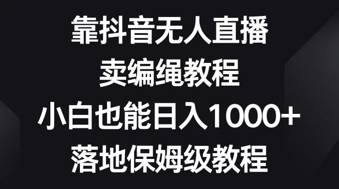靠抖音无人直播，卖编绳教程，小白也能日入 1000+，落地保姆级教程 - Hope`Chen资源网