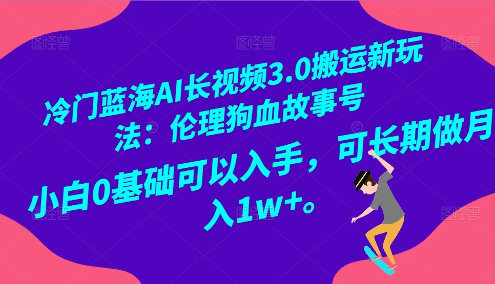 冷门蓝海 AI 长视频 3.0 搬运新玩法：伦理狗血故事号，小白 0 基础可以入手，可长期做月入 1w+ - Hope`Chen资源网