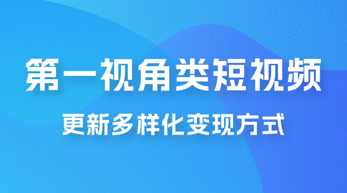 第一视角类短视频，更新多样化变现方式，新手小白无门槛操作 - Hope`Chen资源网