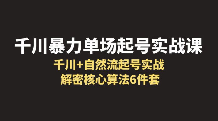 千川暴力单场 · 起号实战课：千川 + 自然流起号实战， 解密核心算法 6 件套 - Hope`Chen资源网
