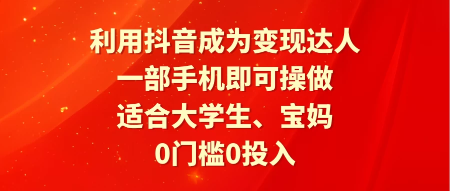 利用抖音成为变现达人，0门槛0投入，一部手机即可操作，适合大学生、宝妈 - Hope`Chen资源网
