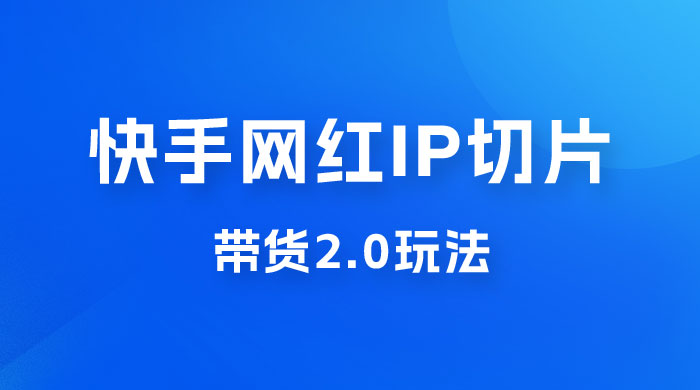 快手网红 IP 切片带货 2.0 玩法，新赛道竞争小，适合小白入场 - Hope`Chen资源网