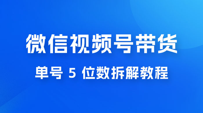 最新红利期，微信视频号带货项目，单号 5 位数拆解教程 - Hope`Chen资源网