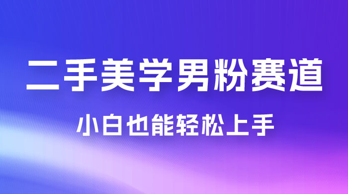 二手美学男粉赛道，长期蓝海项目，免费提供素材，0 基础小白也能轻松上手 - Hope`Chen资源网
