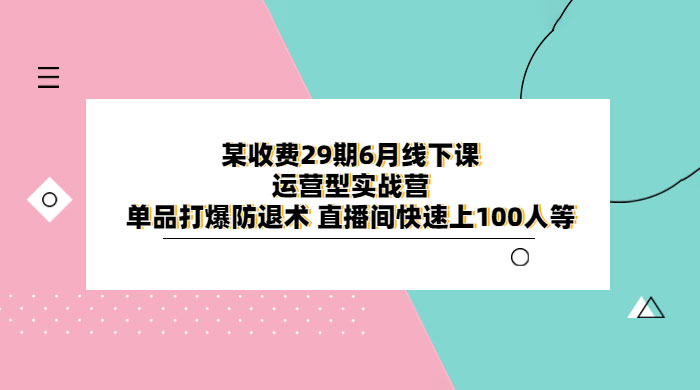 某收费 29 期 6 月线下课 · 运营型实战营：单品打爆防退术，直播间快速上 100 人等 - Hope`Chen资源网