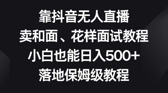 靠抖音无人直播，卖和面、花样面试教程，小白也能日入 500+，落地保姆级教程 - Hope`Chen资源网
