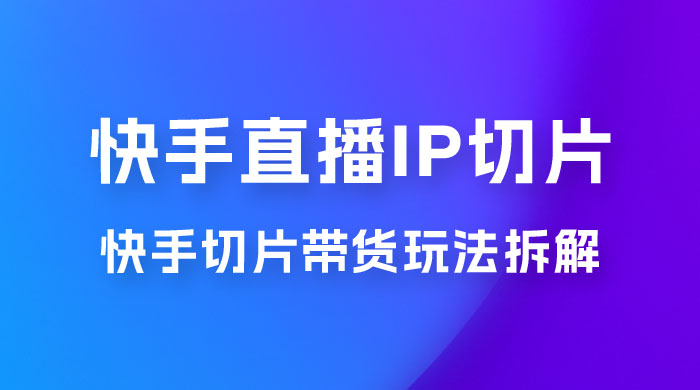 快手直播切片：快手 IP 切片带货项目玩法拆解 - Hope`Chen资源网