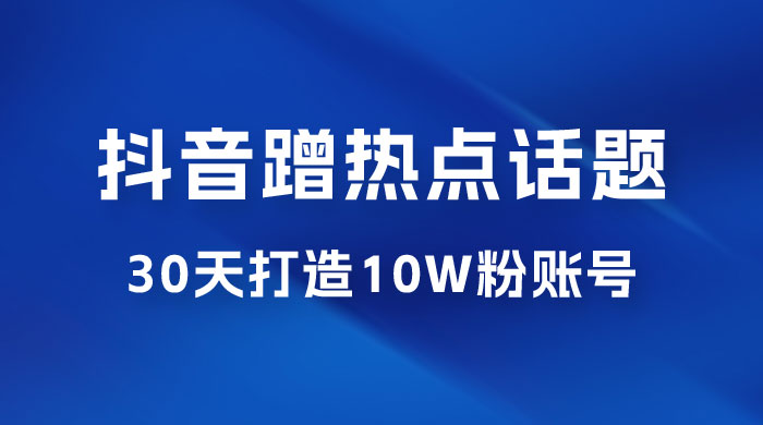 抖音蹭热点话题：30 天打造 10w 粉账号。每天操作半小时，带货收徒，轻松实现月入过万 - Hope`Chen资源网