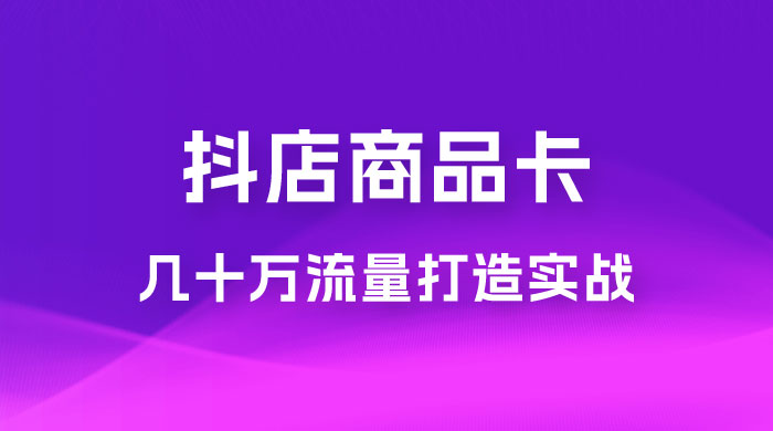 抖店·商品卡几十万流量打造实战，从新号起店到一天几十万搜索、推荐流量完整实操步骤 - Hope`Chen资源网