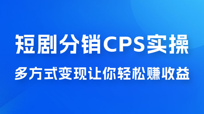 全新短剧全新升级玩法，短剧分销 cps 项目实操教学，多方式变现让你轻松赚收益 - Hope`Chen资源网