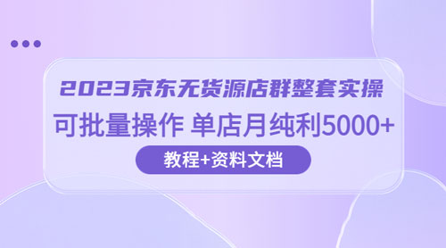 2023 京东 · 无货源店群整套实操：可批量操作，单店月纯利 5000 + 63 节课+资料文档 - Hope`Chen资源网