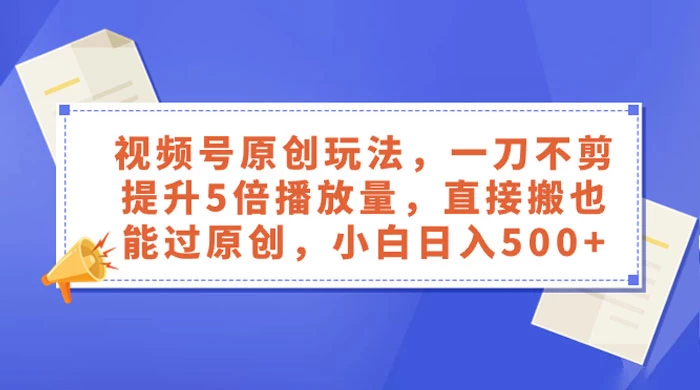 视频号原创玩法，一刀不剪提升 5 倍播放量，亲测直接搬也能过原创，小白日入 500+ - Hope`Chen资源网