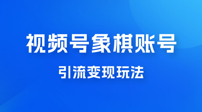 视频号象棋账号引流变现玩法，0 成本，小白也可以操作，日入 500+ - Hope`Chen资源网