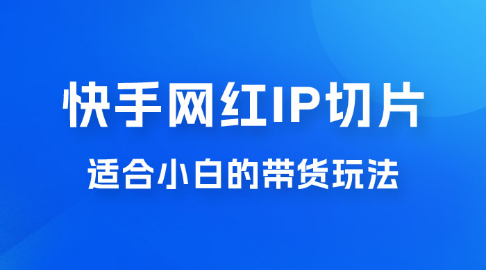 快手网红 IP 切片新赛道，带货 2.0 玩法：竞争小，适合小白 2023 蓝海项目 - Hope`Chen资源网