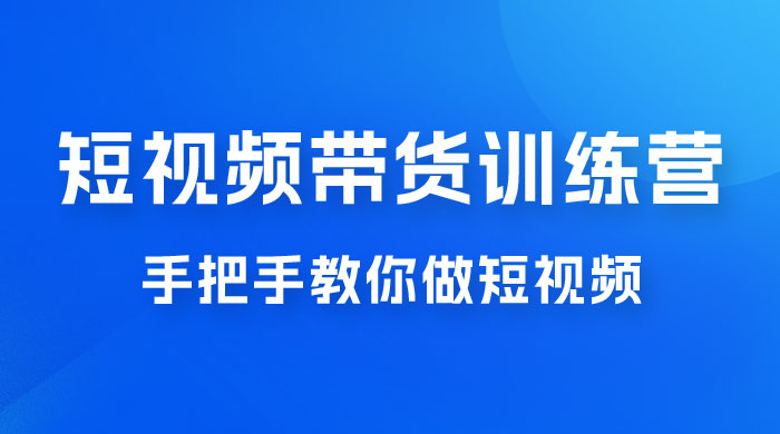 短视频带货训练营 18 期，手把手教你做短视频带货出单，听话照做，保证出单 - Hope`Chen资源网