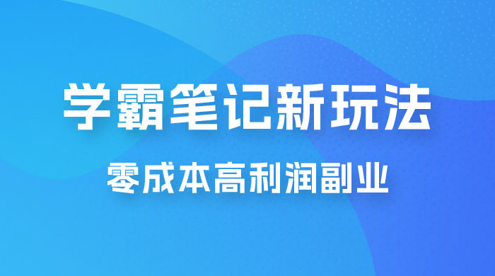 学霸笔记的新玩法：最近爆火的蓝海项目，零成本刚需的高利润副业 - Hope`Chen资源网
