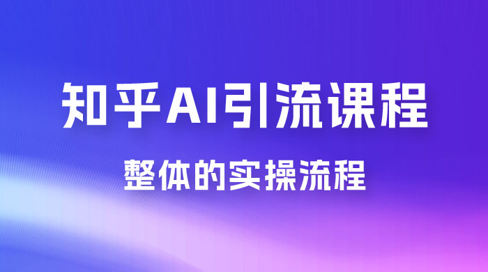2023 知乎 AI 高级引流全套课程，整体的实操流程，给大家分享一套万能工具，直接套用 - Hope`Chen资源网