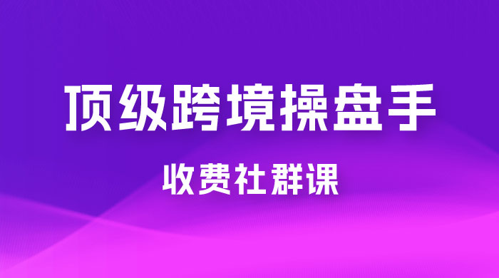 顶级跨境操盘手收费社群课：已累计 100+ 场次，数百小时的干货分享！ - Hope`Chen资源网