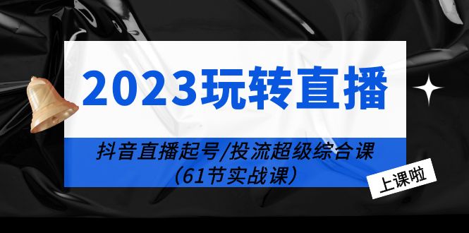2023 玩转直播线上课：抖音直播起号-投流超级干货「61节实战课」 - Hope`Chen资源网