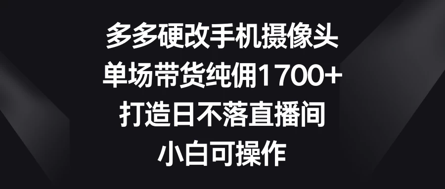 多多硬改手机摄像头，单场带货纯佣1700+，打造日不落直播间，小白可操作 - Hope`Chen资源网