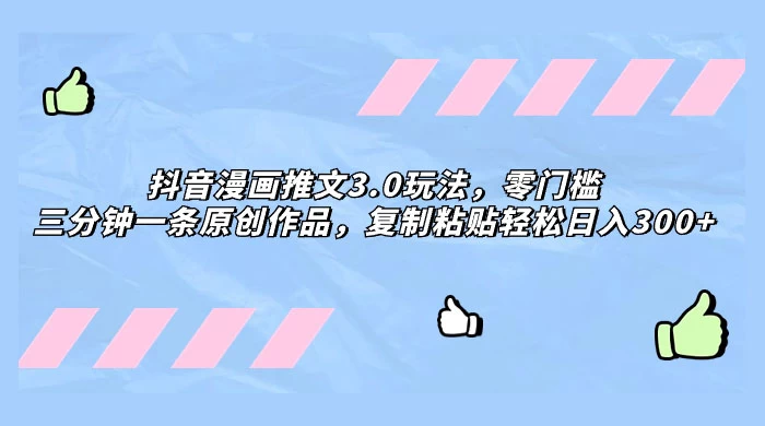 抖音漫画推文 3.0 玩法，零门槛，三分钟一条原创作品，复制粘贴轻松日入 300+ - Hope`Chen资源网