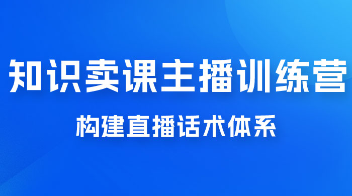 知识卖课主播训练营：找准专属知识产品，打造主播 IP 定位，构建直播话术体系 - Hope`Chen资源网