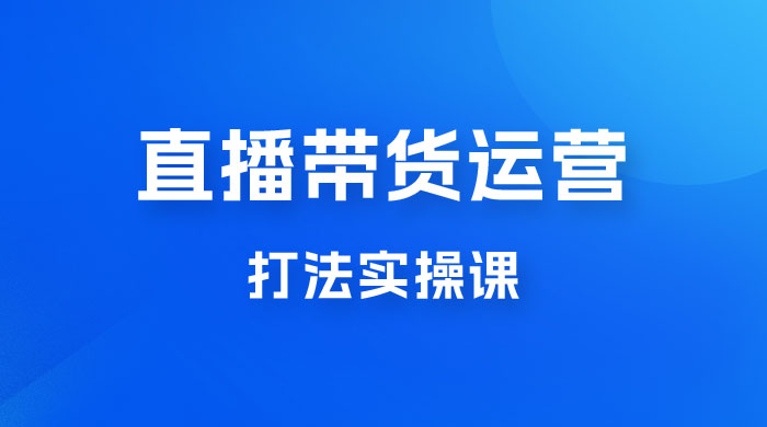 直播带货运营打法实操课，人货场运营打法，打爆高客单单品 - Hope`Chen资源网