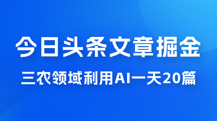外面卖 1980 的今日头条文章掘金，三农领域利用 AI 一天 20 篇，轻松月入过万 - Hope`Chen资源网