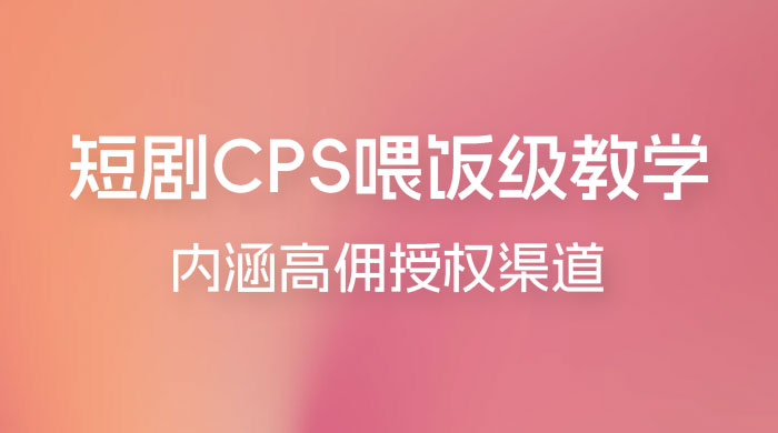 短剧 CPS 喂饭级教学，内涵高佣授权渠道 - Hope`Chen资源网