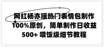 网红杨亦瑶热门表情包制作，100%原创，简单制作日收益500+ 喂饭级教程 - Hope`Chen资源网