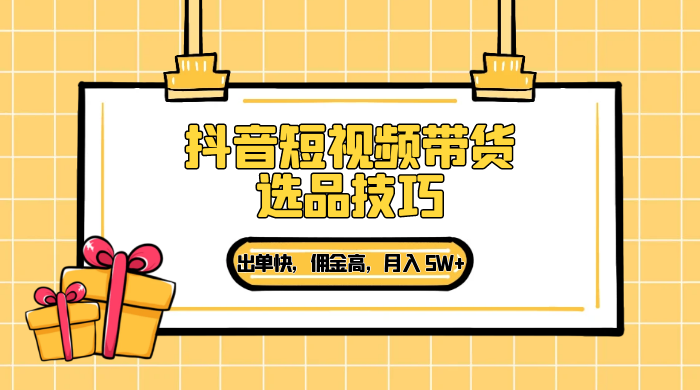 抖音短视频带货选品技巧，出单快，佣金高，月入 5W+，从选品到作品发布保姆级教程 - Hope`Chen资源网