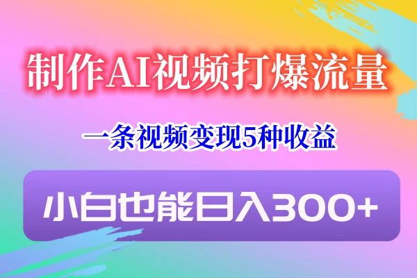 制作AI视频打爆流量，一条视频变现5种收益，小白也能日入300+ - Hope`Chen资源网